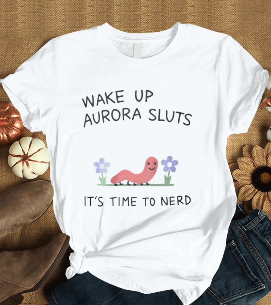 Wake Up Aurora Sluts It's Time To Nerd Worm Flowers T-Shirt
