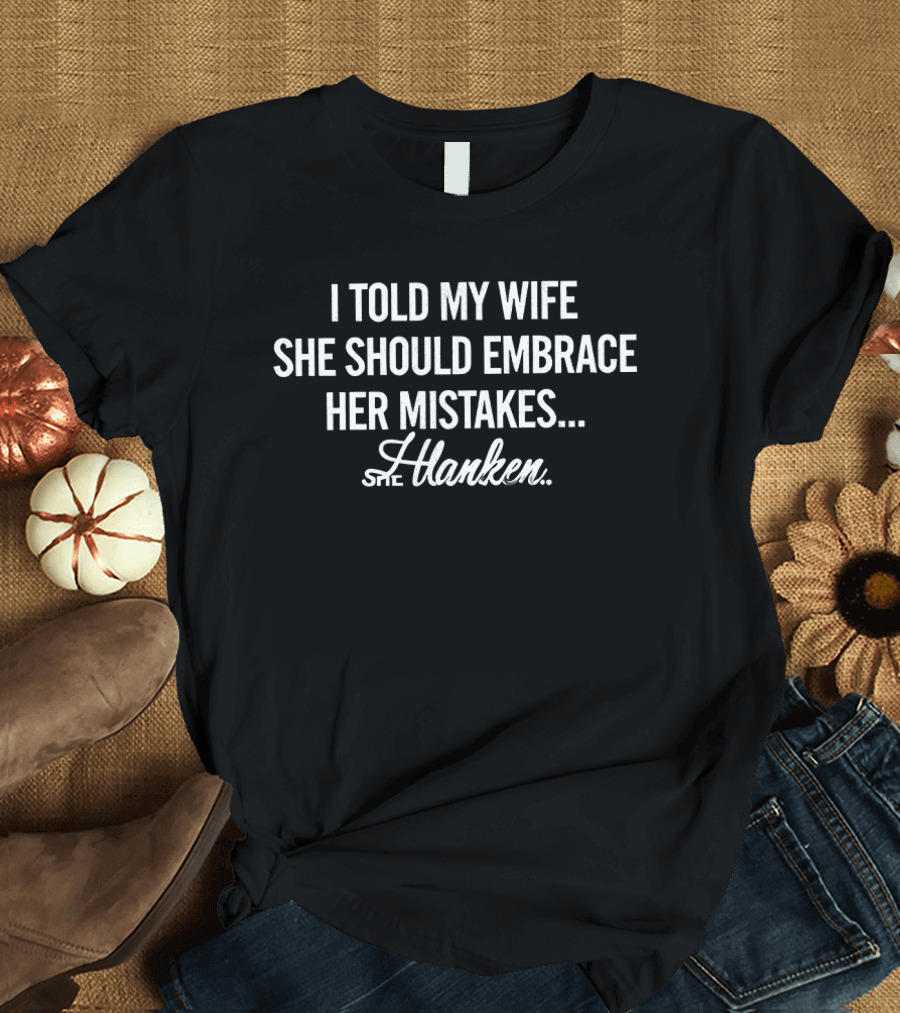 I Told My Wife She Should Embrace Her Mistakes She Hanken T-Shirt