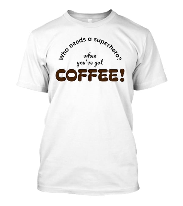Who Needs A Superhero When You've Got Coffee T-Shirt