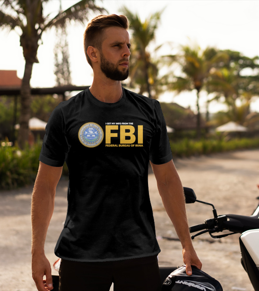 I Get My Info From The FBI Department Of True Crime Federal Bureau Of Irina T-Shirt