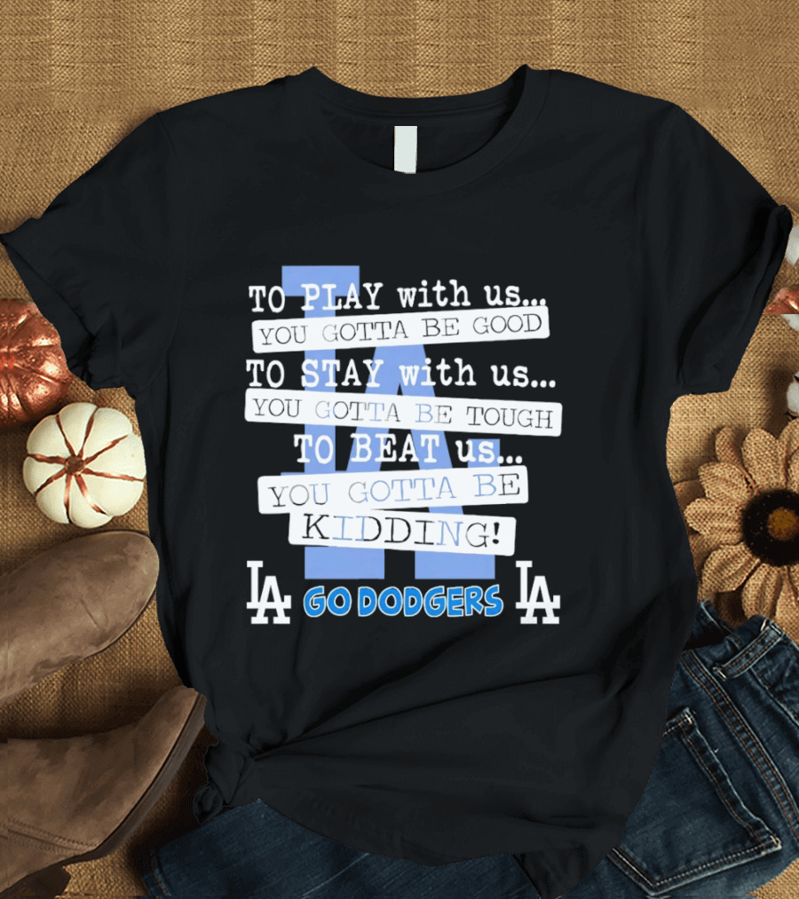 Go Dodgers LA To Play Stay Beat Us You Gotta Be Kiddin T-Shirt