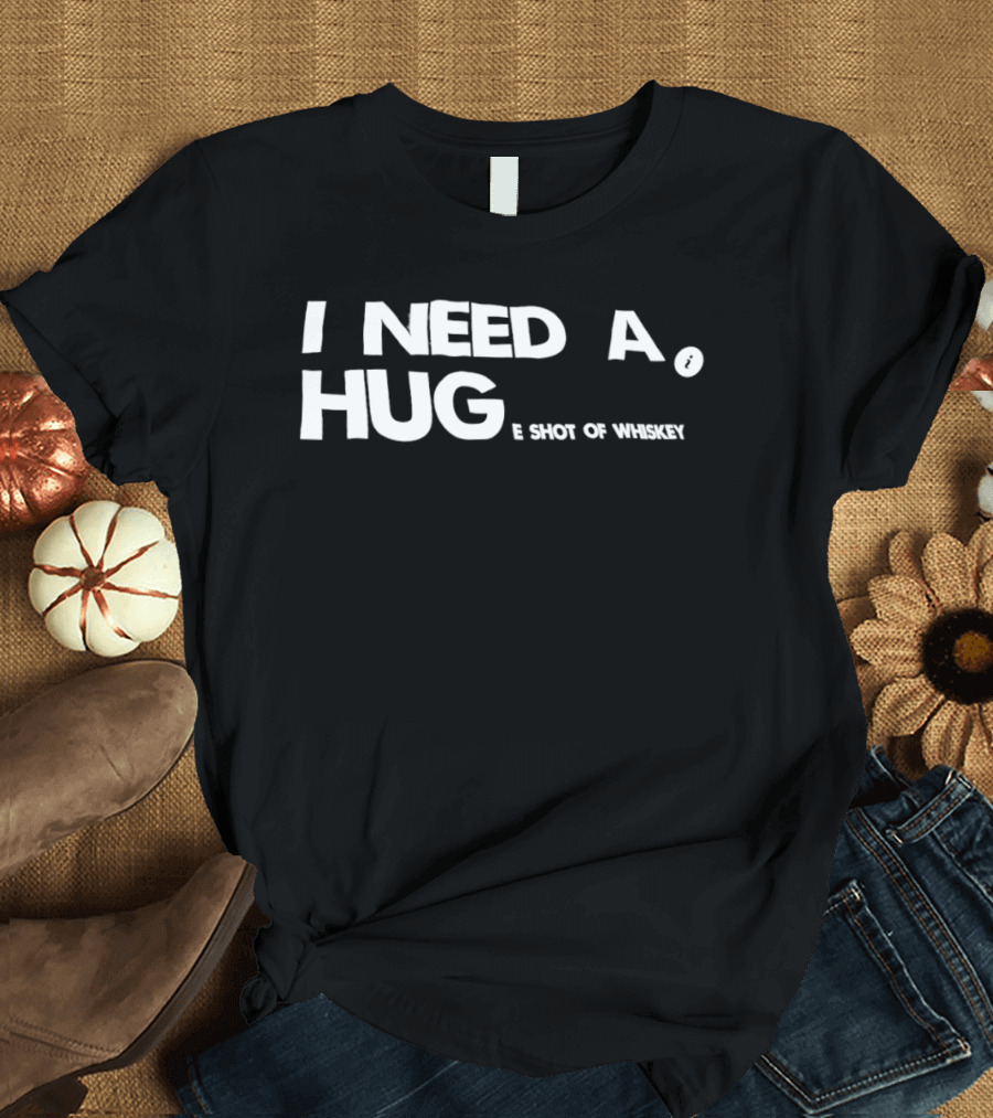 I Need A Hug I Shot Of Whiskey Playful Drinking Humor T-Shirt
