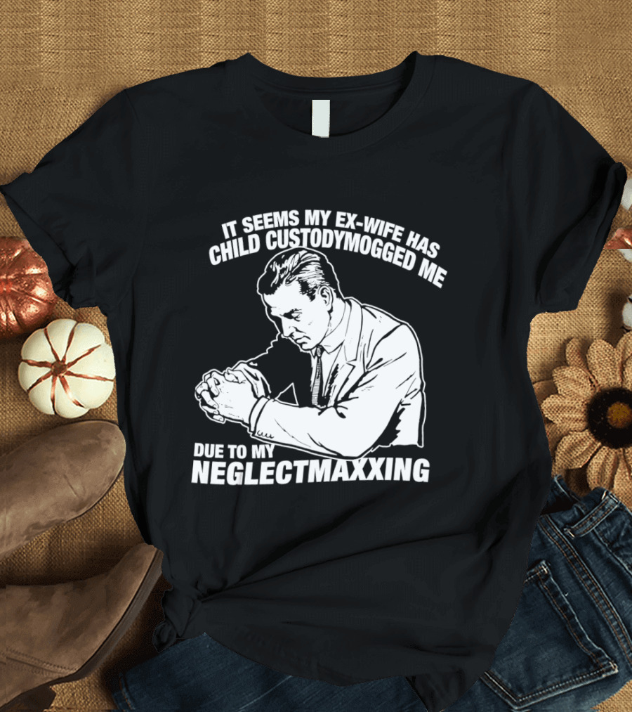 It Seems My Ex Wife Has Child Custodymogged Me Due To My Neglectmaxxing T-Shirt
