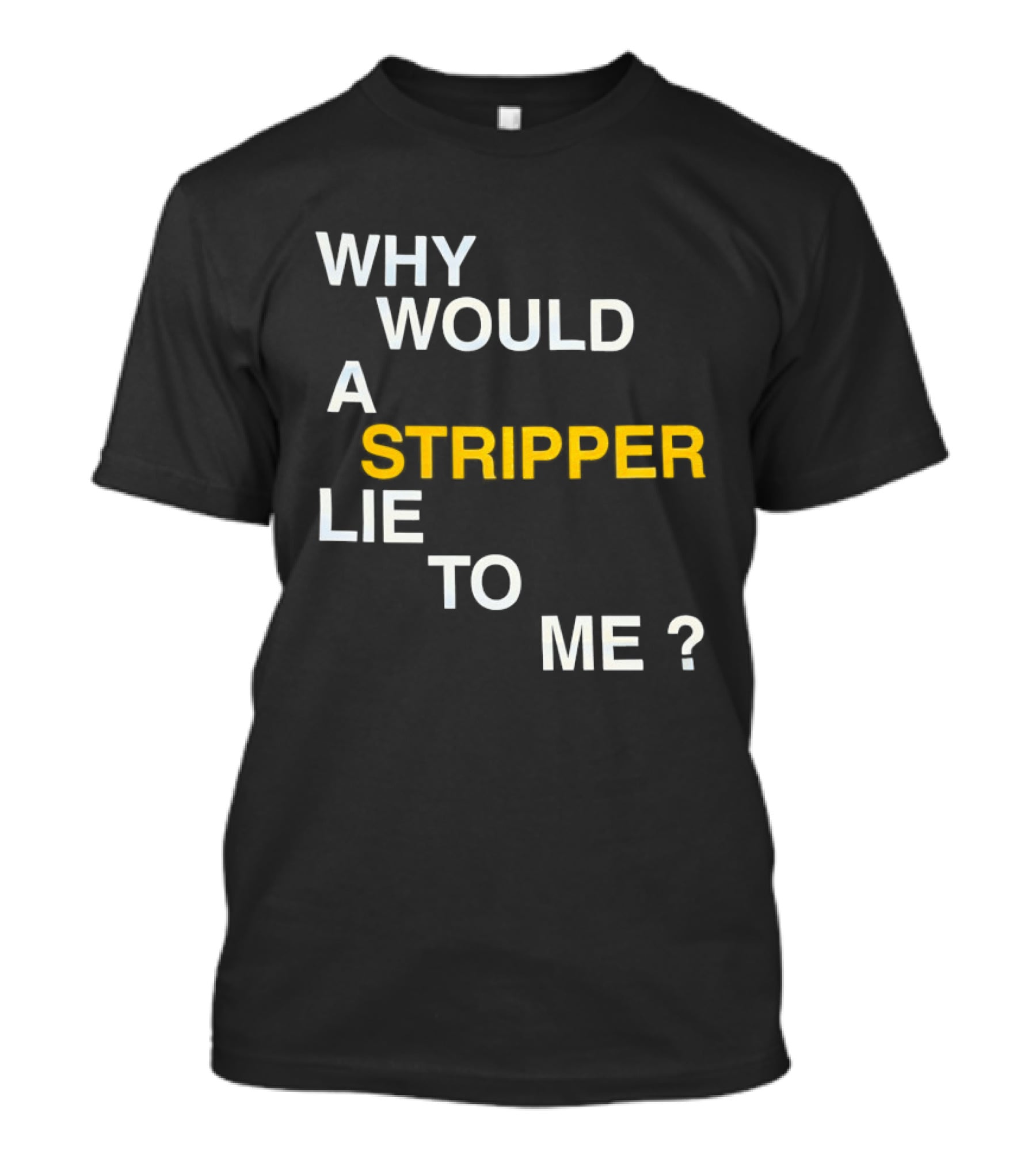 Why Would A Stripper Lie To Me Question T-Shirt