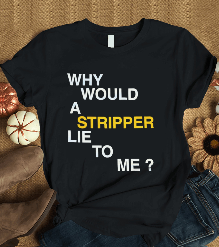 Why Would A Stripper Lie To Me Question T-Shirt