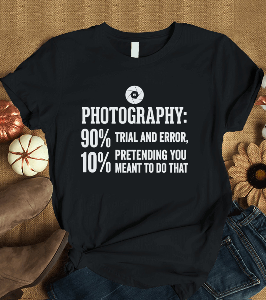 Photography 90 Percent Trial And Error 10 Percent Pretending You Meant To Do That T-Shirt
