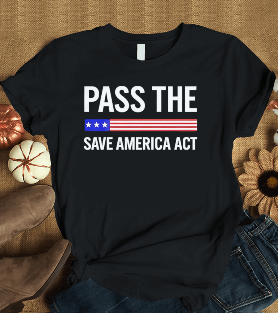 Pass The Save America Act USA Flag Stars Stripes Patriotic T-Shirt