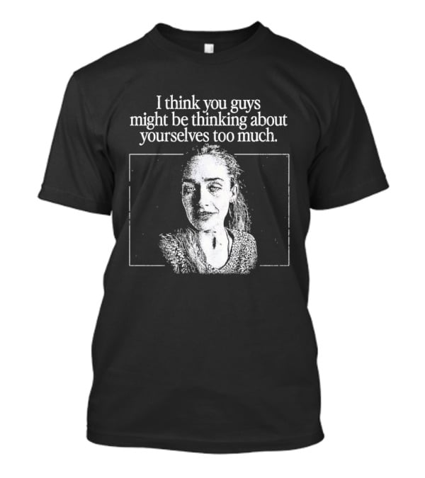 I Think You Guys Might Be Thinking About Yourselves Too Much T-Shirt