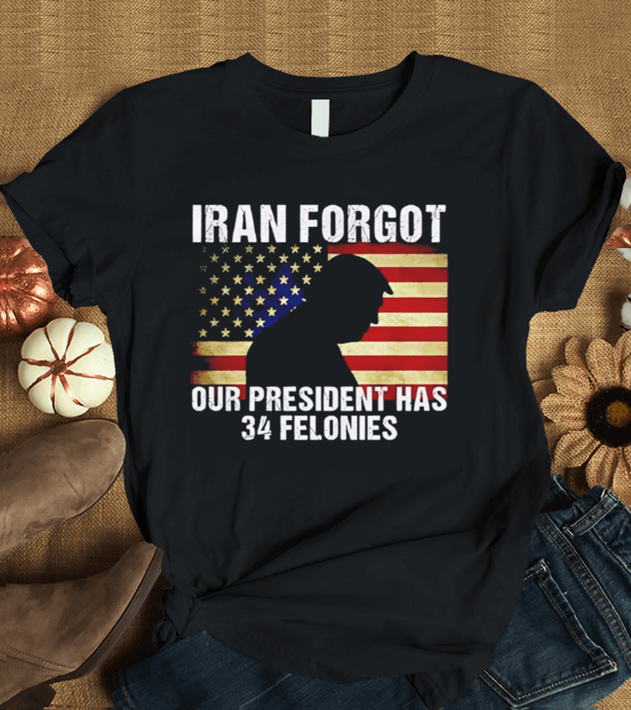 Iran Forgot Our President Has 34 Felonies American Flag Stars T-Shirt