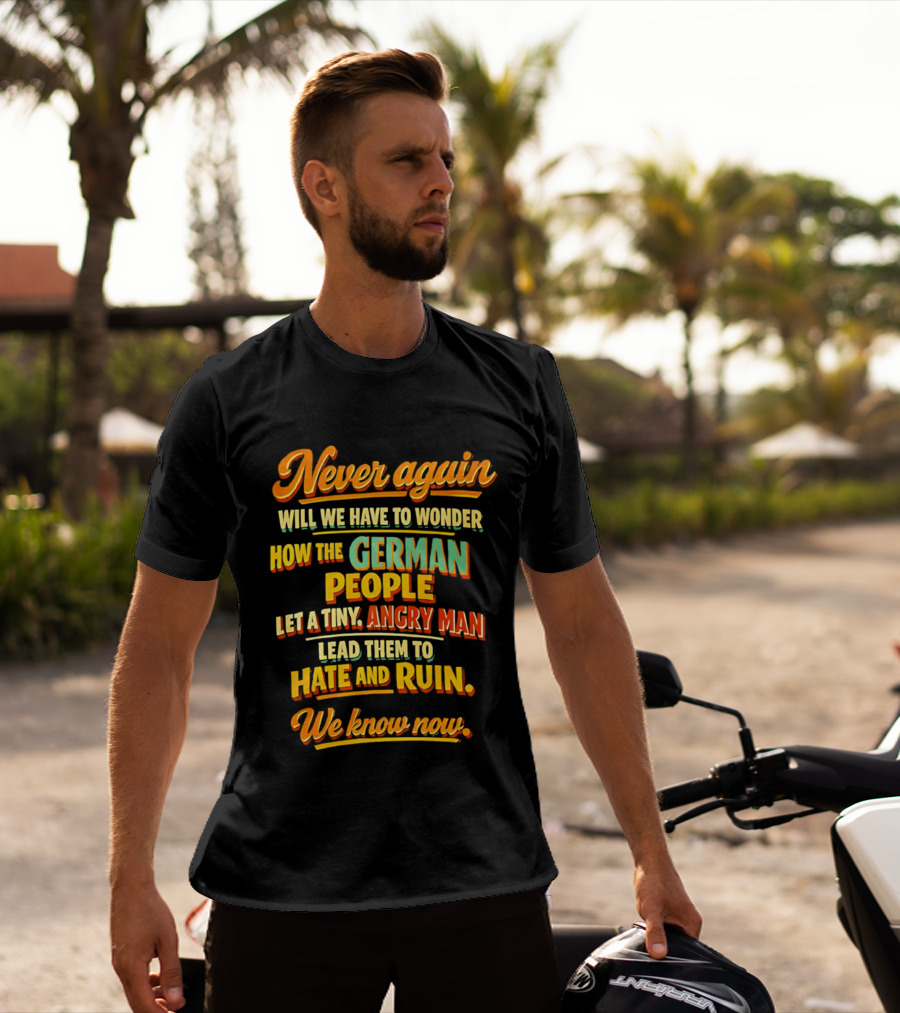 Never Again Wonder How The German People Let A Tiny Angry Man Lead To Hate And Ruin We Know Now T-Shirt