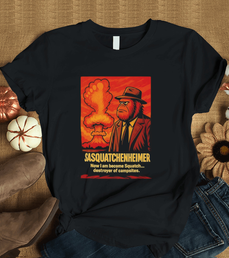 Sasquatchenheimer Now I Am Become Squatch Destroyer Of Campsites T-Shirt