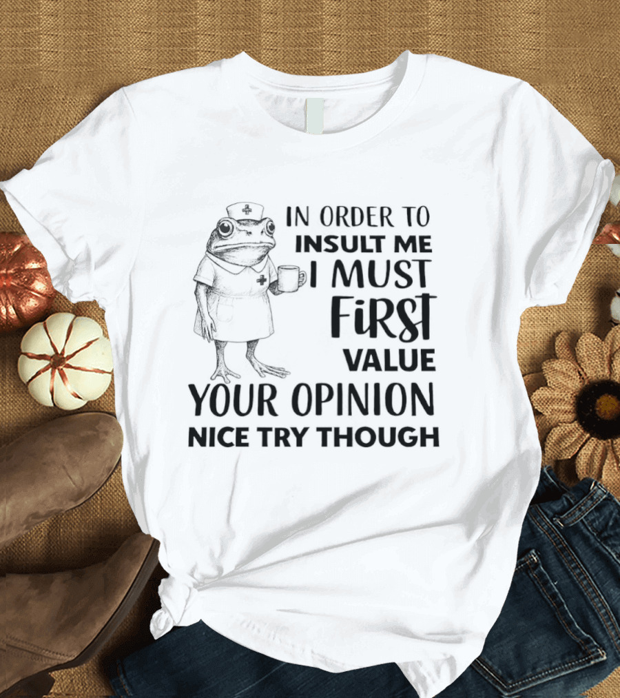 Frog Nurse In Order To Insult Me I Must First Value Your Opinion Nice Try Though T-Shirt