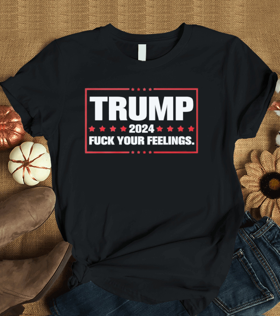 Trump 2024 Fuck Your Feelings Bold Patriotic T-Shirt