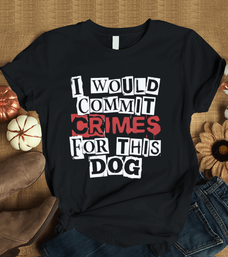 I Would Commit Crimes For This Dog T-Shirt