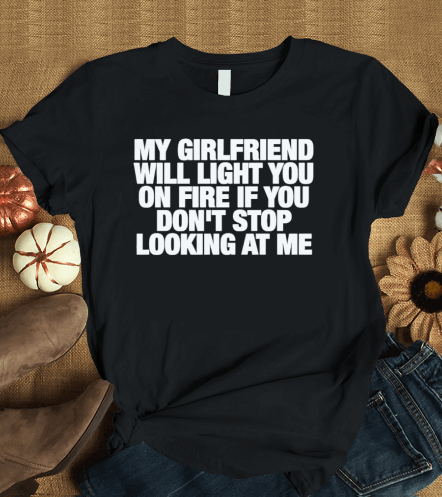 My Girlfriend Will Light You On Fire If You Don't Stop Looking At Me T-Shirt