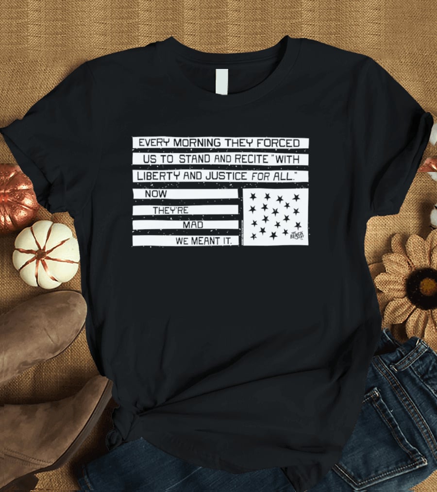 Every Morning They Forced Us To Stand And Recite With Liberty And Justice For All Now Terrifying Mad We Want It T-Shirt