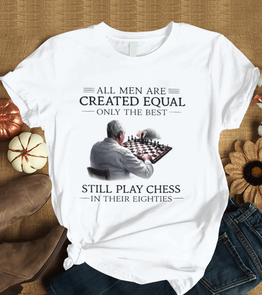 All Men Are Created Equal Only The Best Still Play Chess In Their Eighties T-Shirt