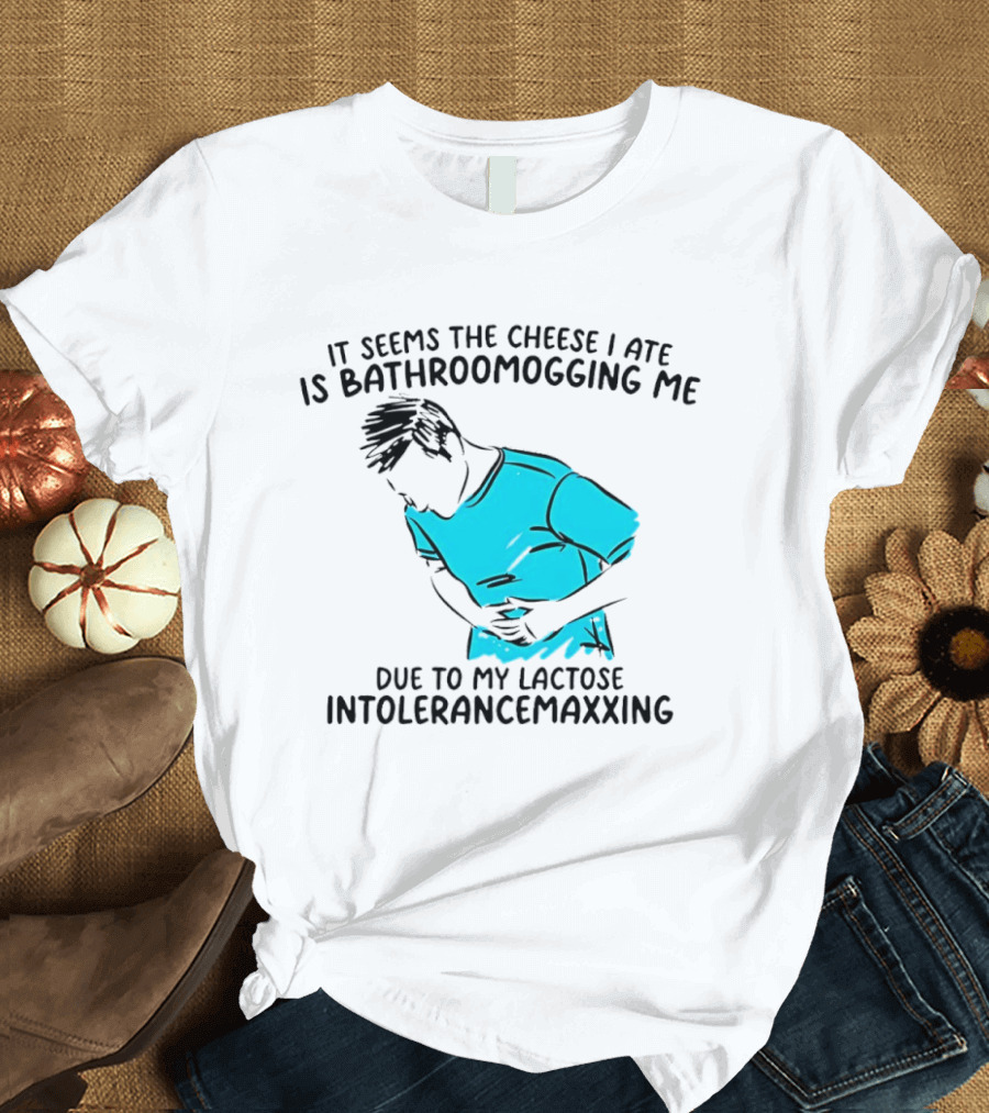 It Seems The Cheese I Ate Is Bathroomogging Me Due To My Lactose Intolerance Maxxing T-Shirt