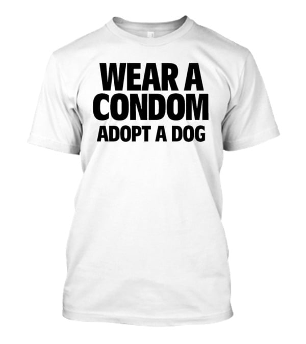 Wear A Condom Adopt A Dog T-Shirt