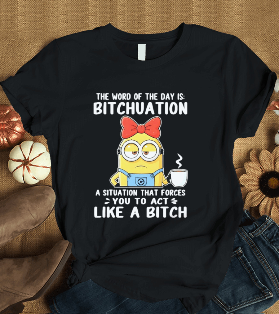 Minion The Word Of The Day Is Bitchuation Situation Forces You To Act Like A Bitch T-Shirt