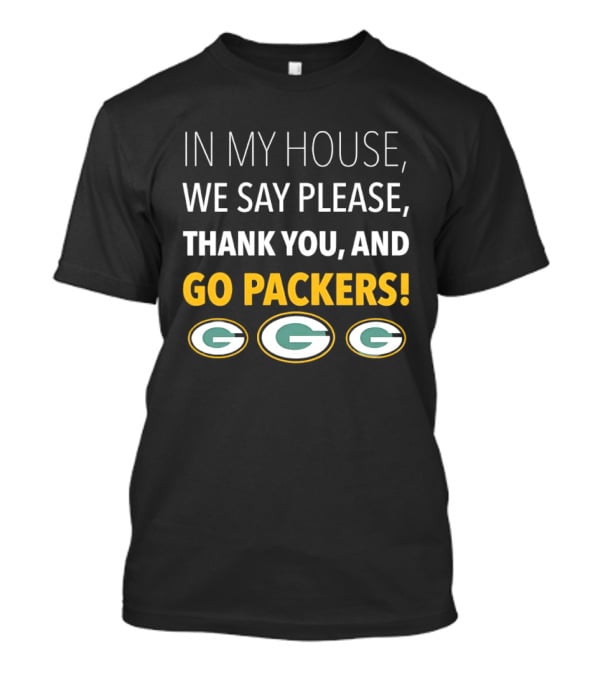 In My House We Say Please Thank You And Go Packers Packers Packers T-Shirt