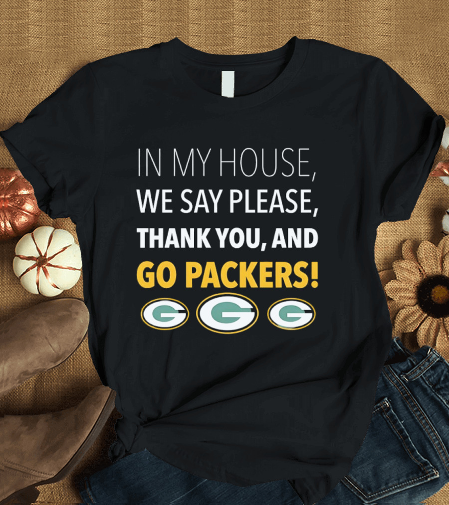 In My House We Say Please Thank You And Go Packers Packers Packers T-Shirt