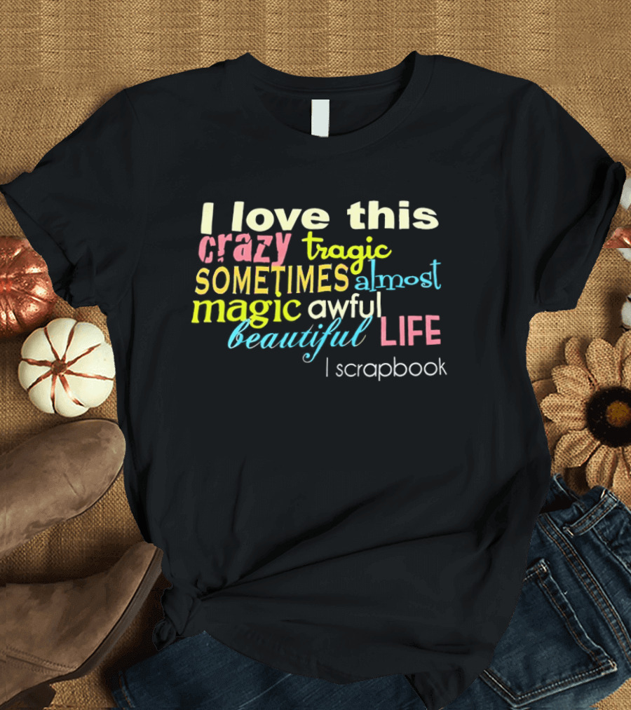 I Love This Crazy Tragic Sometimes Almost Magic Awful Beautiful Life I Scrapbook T-Shirt