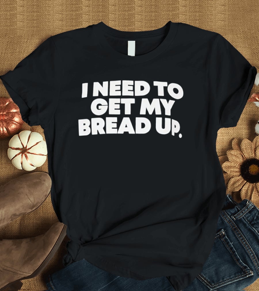 I Need To Get My Bread Up Catchphrase For Hustlers And Entrepreneurs T-Shirt