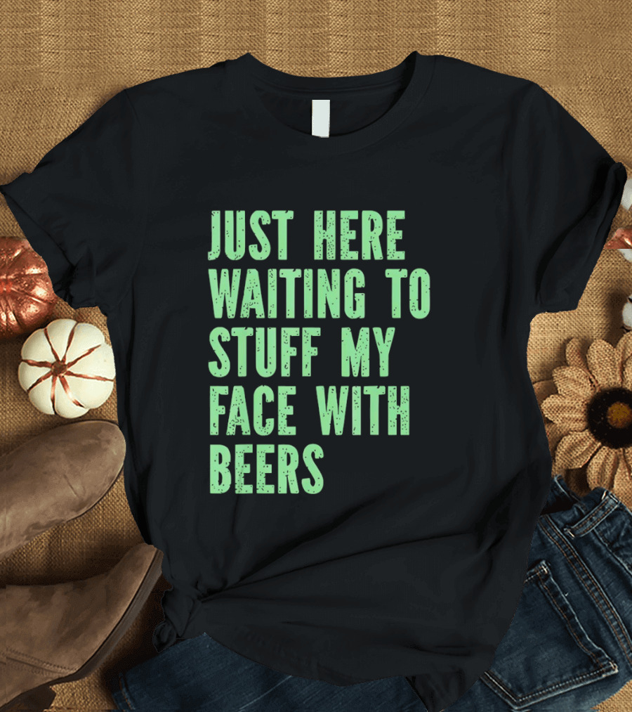 Just Here Waiting To Stuff My Face With Beers T-Shirt
