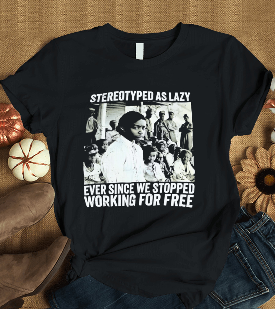 Stereotyped As Lazy Ever Since We Stopped Working For Free Powerful Message T-Shirt