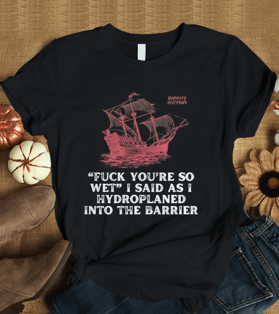 Fuck You're So Wet I Said As I Hydroplaned Into The Barrier Pirate Ship T-Shirt
