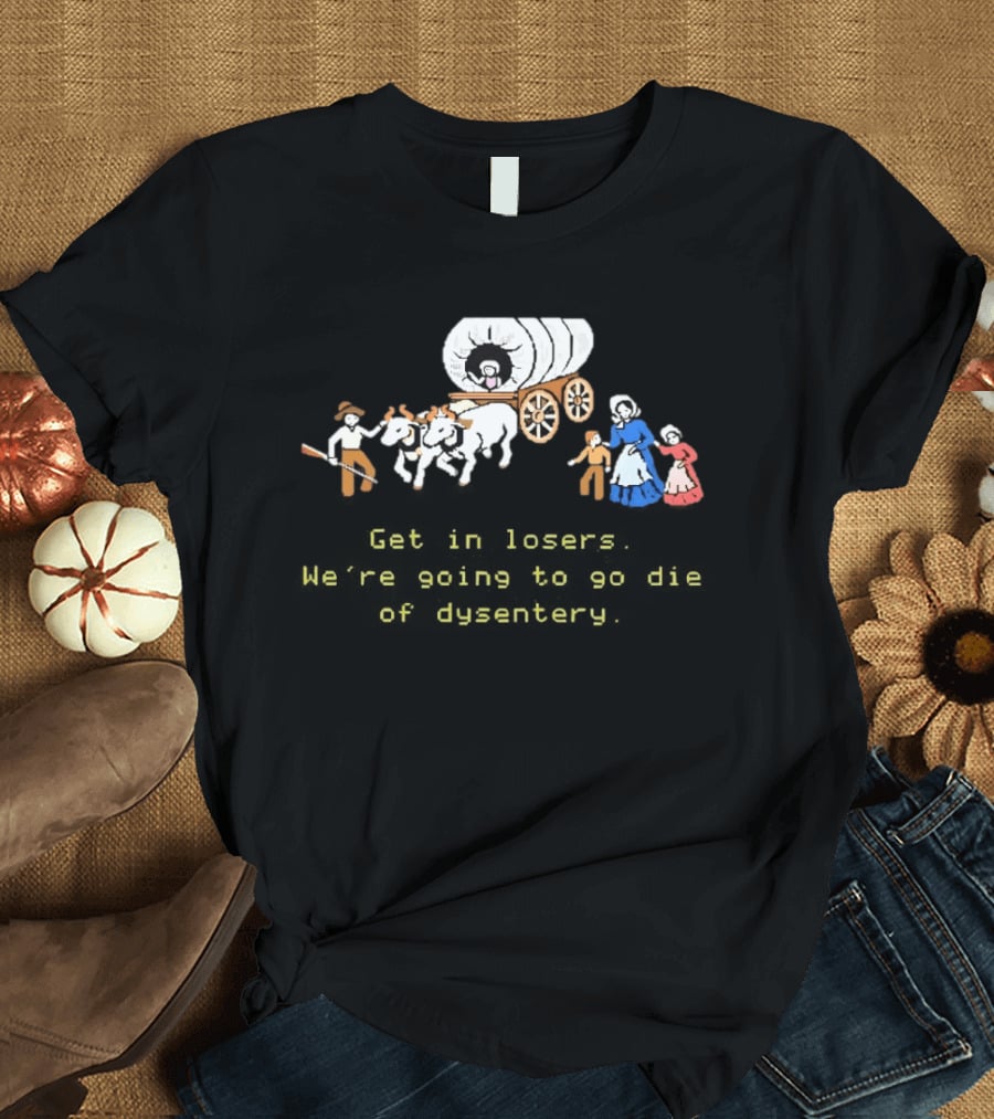 Get In Losers We're Going To Die Of Dysentery Oregon Trail Wagon T-Shirt