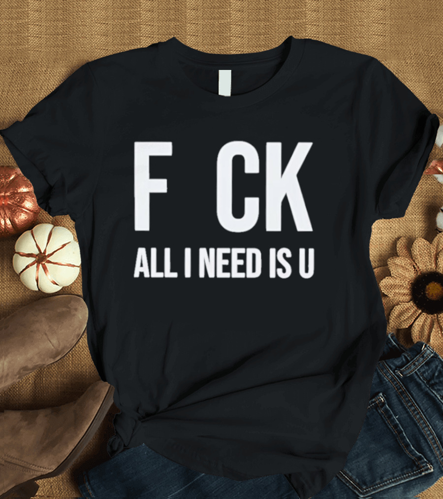 F CK All I Need Is U Clever T-Shirt