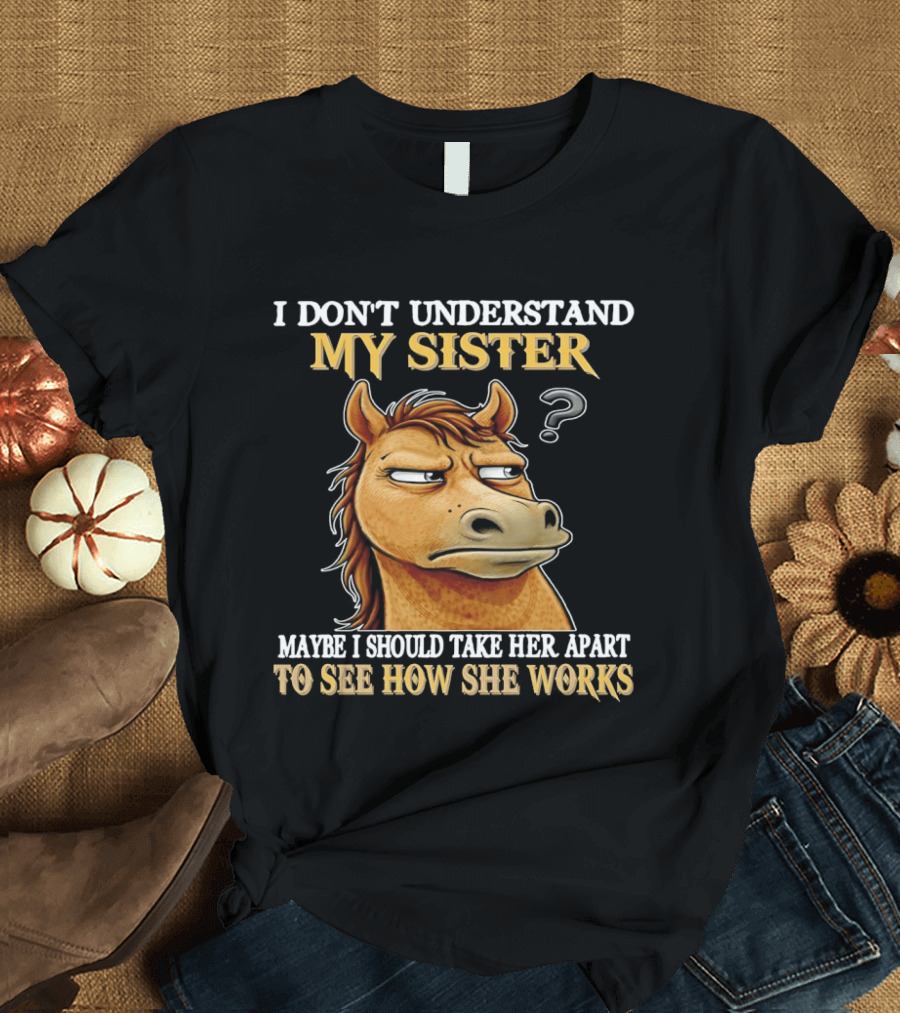 Horse I Don't Understand My Sister Maybe I Should Take Her Apart To See How She Works T-Shirt
