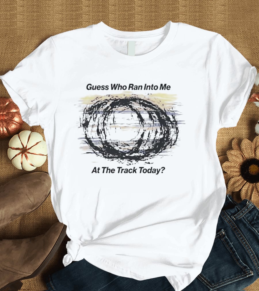 Guess Who Ran Into Me At The Track Today T-Shirt