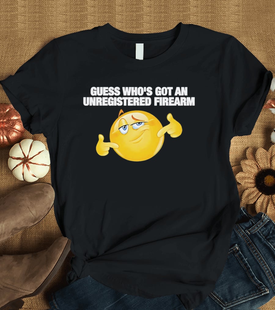 Guess Whos Got An Unregistered Firearm T-Shirt