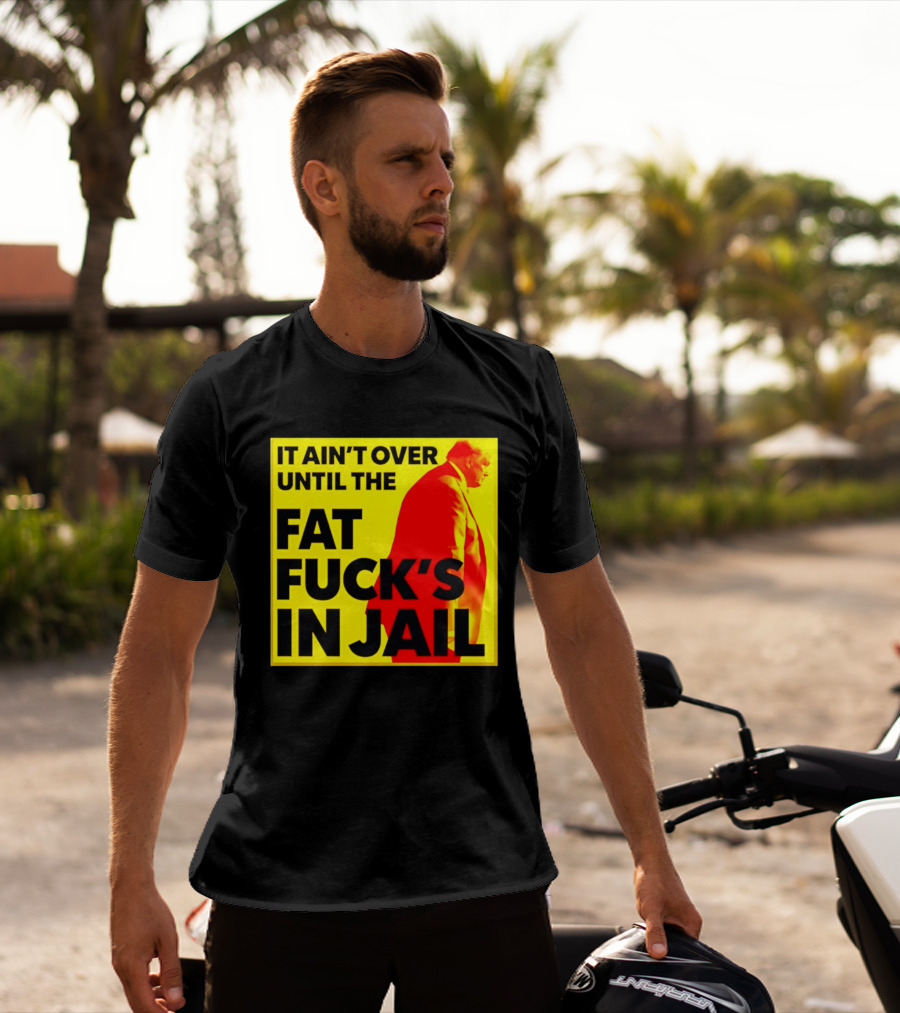 It Ain't Over Until The Fat Fuck's In Jail Trump T-Shirt