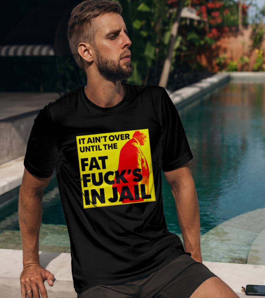 It Ain't Over Until The Fat Fuck's In Jail Trump T-Shirt