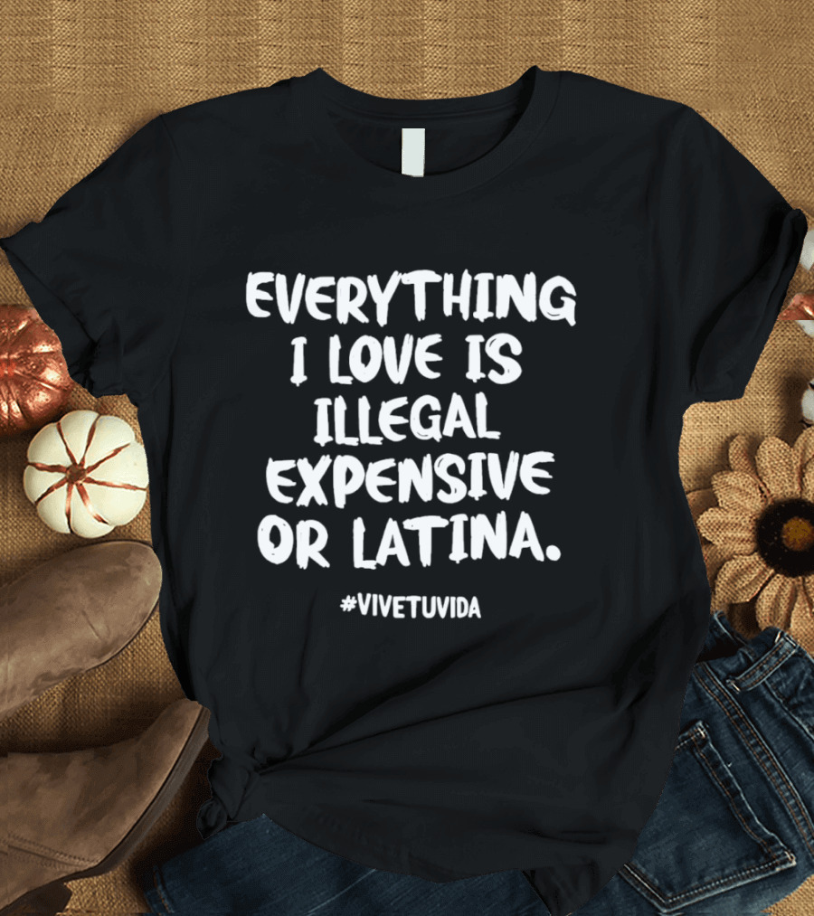 Everything I Love Is Illegal Expensive Or Latina #vivetuvida T-Shirt