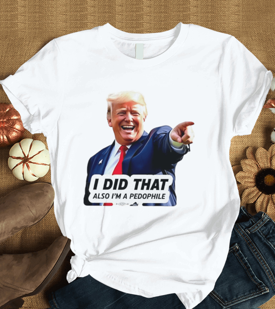 Trump Did That Also I’m A Pedophile T-Shirt