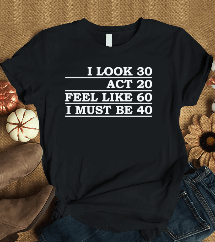 I Look 30 Act 20 Feel Like 60 I Must Be 40 Vintage Birthday Humor T-Shirt