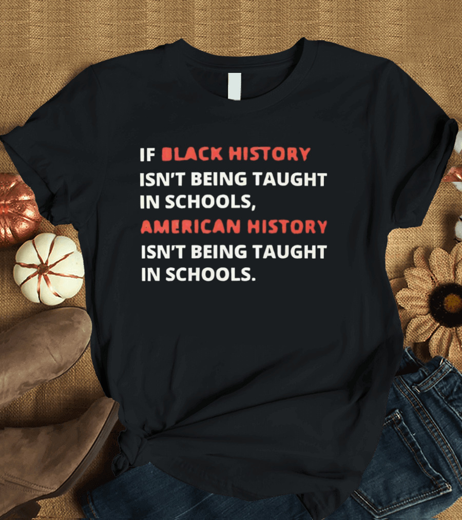 If Black History Isn't Being Taught In Schools American History Isn't Being Taught In Schools T-Shirt