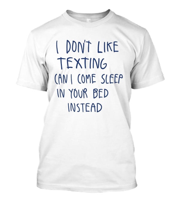 I Don't Like Texting Can I Come Sleep In Your Bed Instead T-Shirt