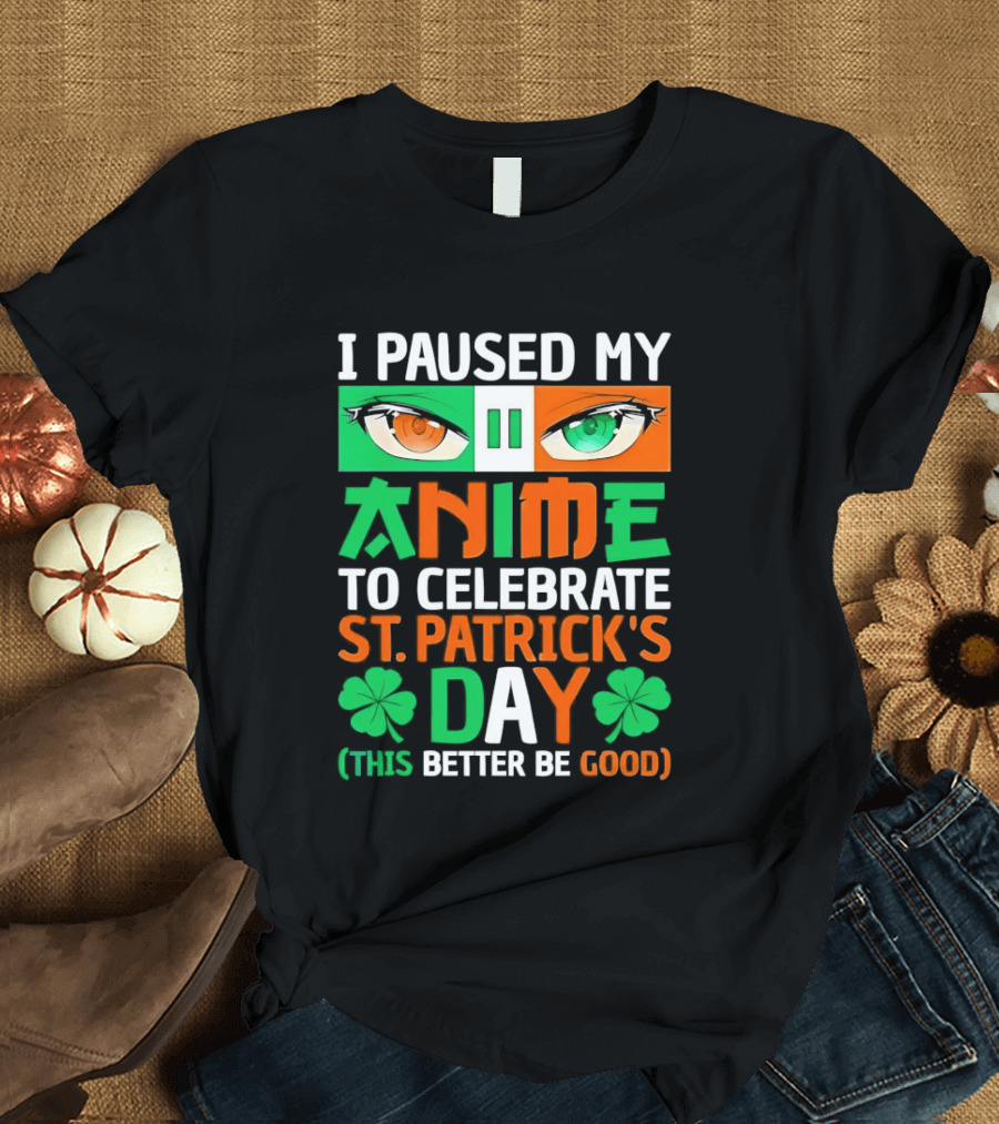 I Paused My Anime To Celebrate St Patrick's Day This Better Be Good T-Shirt