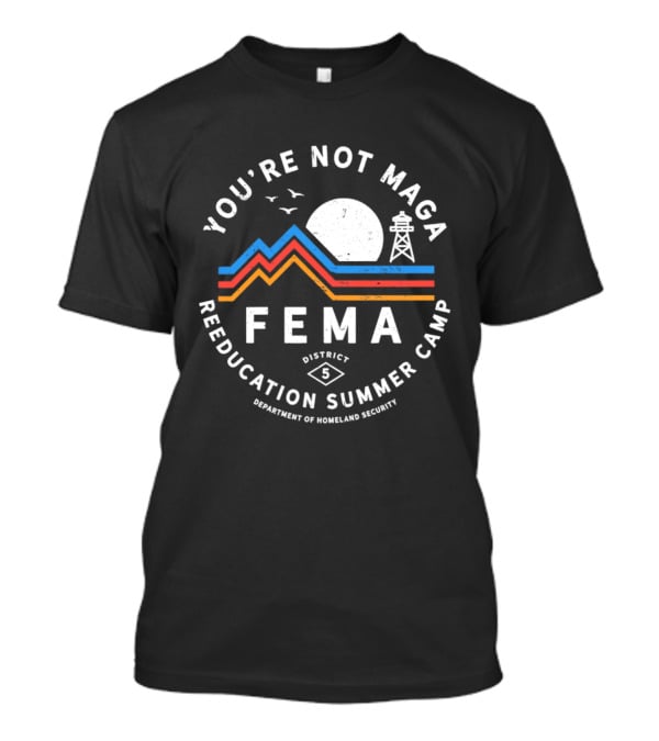 You're Not MAGA FEMA Reeducation Summer Camp District 5 Department Of Homeland Security T-Shirt