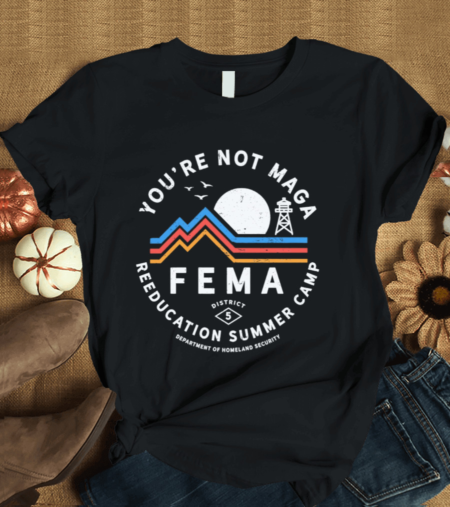 You're Not MAGA FEMA Reeducation Summer Camp District 5 Department Of Homeland Security T-Shirt