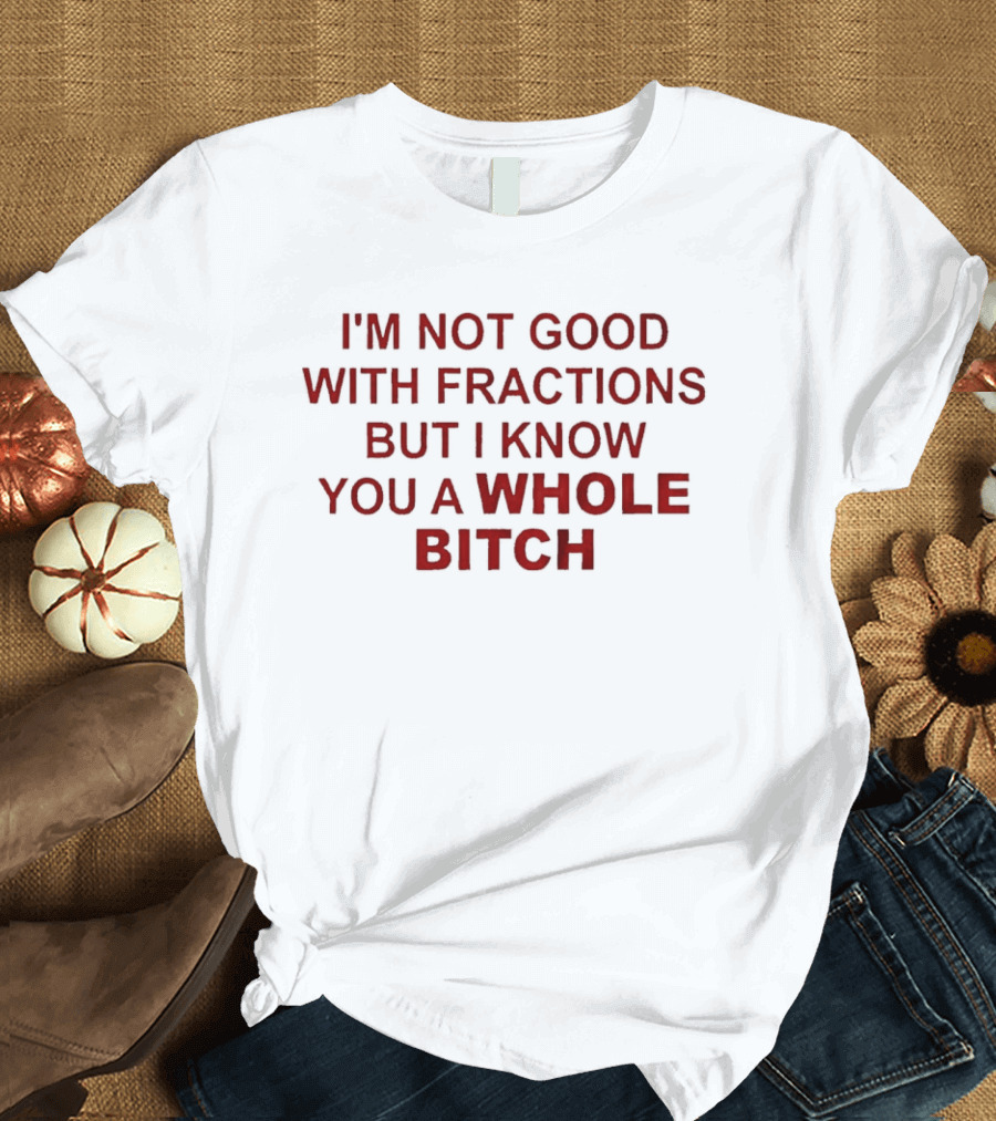 I'm Not Good With Fractions But I Know You A Whole Bitch Funny Humor T-Shirt