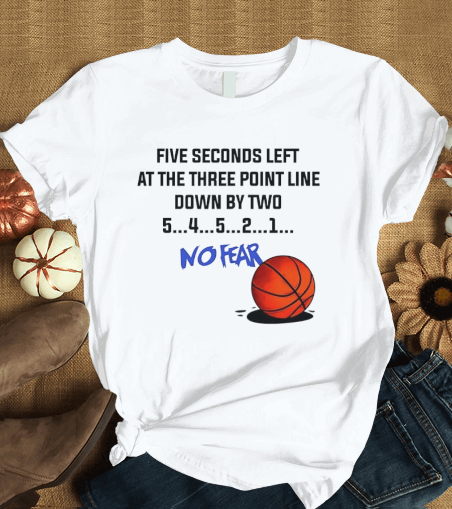Five Seconds Left At The Three Point Line Down By Two Basketball No Fear T-Shirt