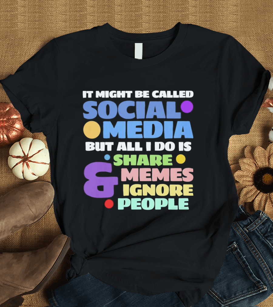 It Might Be Called Social Media But All I Do Is Share Memes And Ignore People T-Shirt