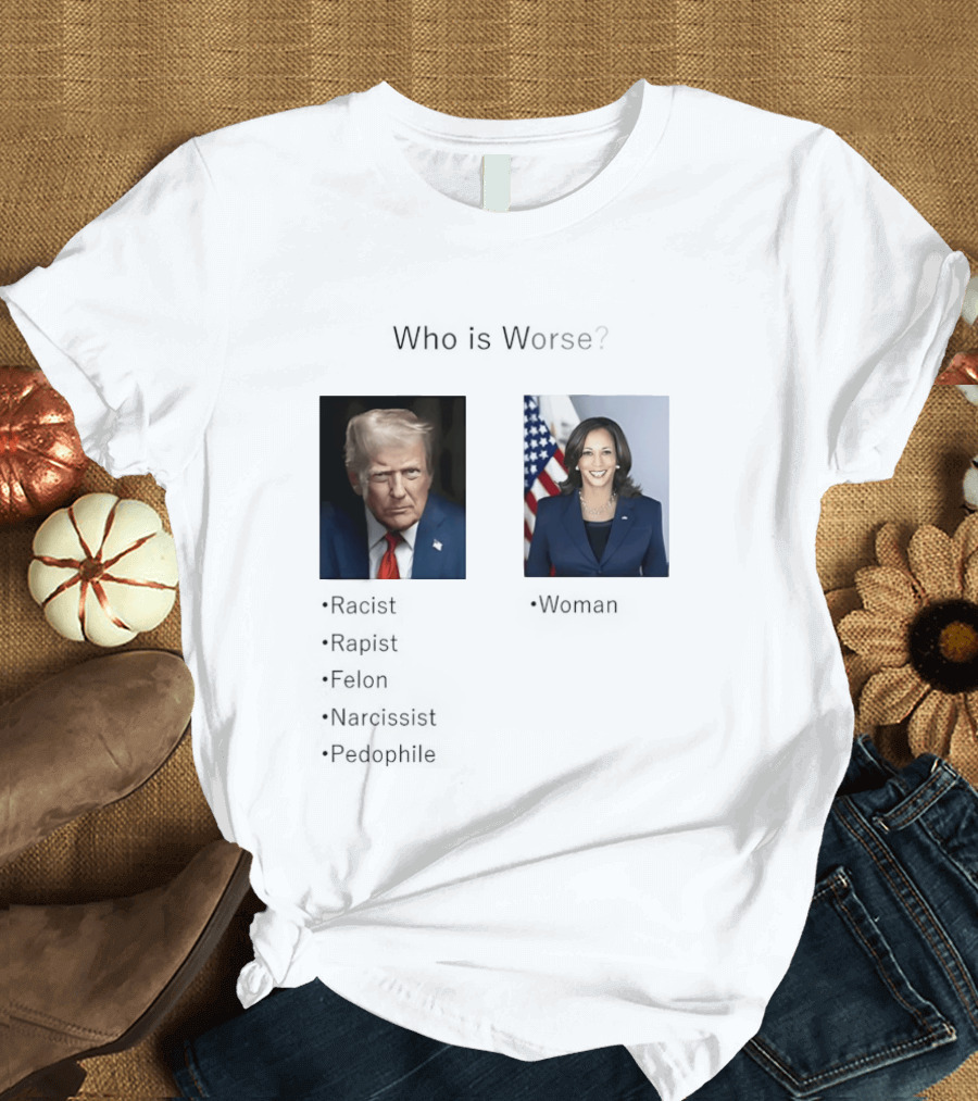 Who Is Worse Trump Racist Rapist Felon Narcissist Pedophile Harris Women T-Shirt